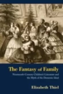 The Fantasy of Family : Nineteenth-Century Childrens Literature and the Myth of the Domestic Ideal