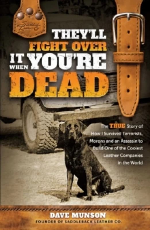 They'll Fight Over It When You're Dead : The True Story of How I Survived Terrorists, Morons and an Assassin to Build One of the Coolest Leather Compa
