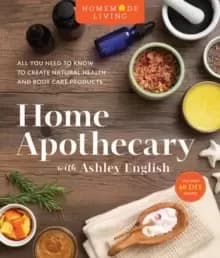 Home Apothecary with Ashley English : All You Need to Know to Create Natural Health and Body Care Products