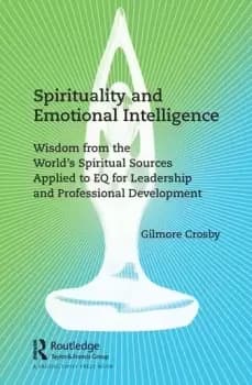 Spirituality and Emotional IntelligenceWisdom from the Worlds Spiritual Sources Applied to EQ for Leadership and Professional Development