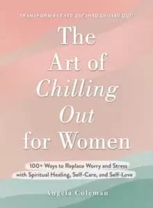 The Art of Chilling Out For Her : 100+ Ways to Replace Worry and Stress with Spiritual Healing, Self-Care, and Self-Love