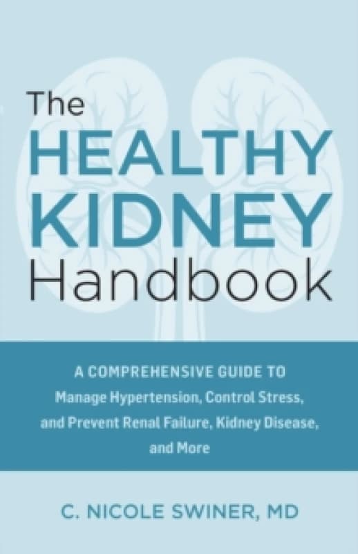 The Healthy Kidney Handbook : A Comprehensive Guide to Manage Hypertension, Control Stress, and Prevent Renal Failure, Kidney Disease, and More Paperb