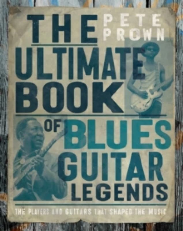 The Ultimate Book of Blues Guitar Legends : The Players and Guitars That Shaped the Music Hardback
