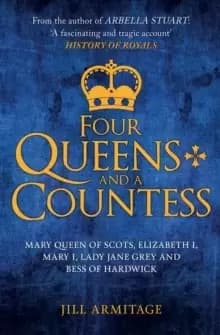 Four Queens and a Countess : Mary Queen of Scots, Elizabeth I, Mary I, Lady Jane Grey and Bess of Hardwick: The Struggle for the Crown