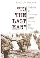 to the last man the battle for normandys cotentin peninsula and brittany