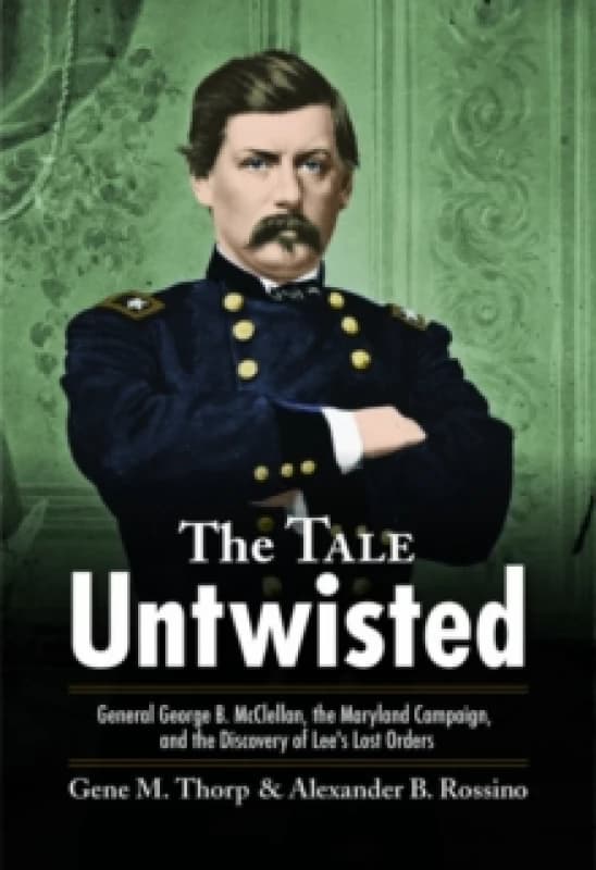 The Tale Untwisted : General George B. McClellan, the Maryland Campaign, and the Discovery of Lees Lost Orders Paperback / softback