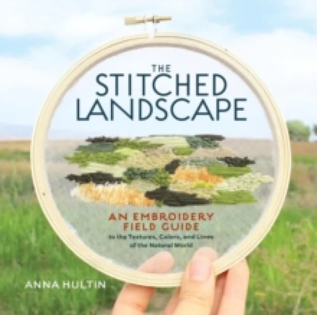 The Stitched Landscape : An Embroidery Field Guide to the Textures, Colors, and Lines of the Natural World Hardback