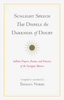 Sunlight Speech That Dispels the Darkness of Doubt : Sublime Prayers, Praises, and Practices of the Nyingma Masters