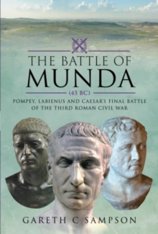 The Battle of Munda (45 BC) : Pompey, Labienus and Caesar's Final Battle of the Third Roman Civil War Hardback