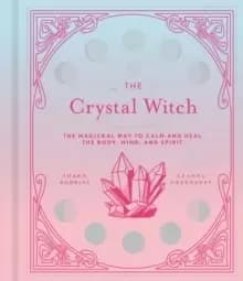 The Crystal Witch : The Magickal Way to Calm and Heal the Body, Mind, and Spirit
