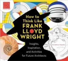 How To Think Like Frank Lloyd Wright : Creative Activities to Inspire Young Architects