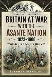 Britain at War with the Asante Nation 1823-1900 : 'The White Mans Grave'