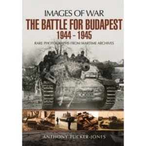The Battle for Budapest 1944 - 1945 : Rare Photographs from Wartime Archives