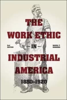 The Work Ethic in Industrial America 1850-1920 by Daniel T. Rodgers