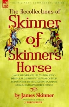 The Recollections of Skinner of Skinners Horse - James Skinner and His yellow Boys - Irregular Cavalry in the Wars of India between the British Mahrat