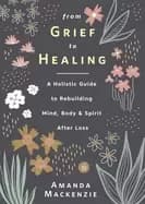 from grief to healing a holistic guide to rebuilding mind body and spirit