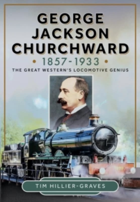 George Jackson Churchward, 1857-1933 : The Great Western's Locomotive Genius Hardback