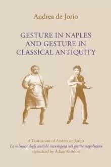 Gesture in Naples and Gesture in Classical Antiquity : A Translation of Andrea de Jorio's La mimica degli antichi investigata nel gestire napoletano