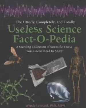 The utterly completely and totally useless science fact-o-pedia by Wendy Leonard, PhD MPH