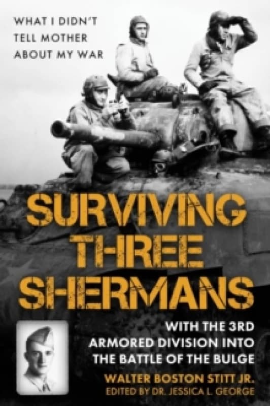 Surviving Three Shermans: With the 3rd Armored Division into the Battle of the Bulge : What I Didnt Tell Mother About My War Hardback
