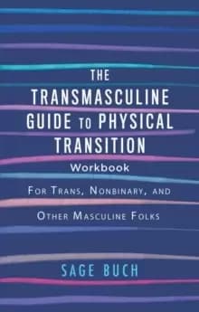 The Transmasculine Guide To Physical Transition Workbook : For Trans, Nonbinary, and Other Masculine Folks