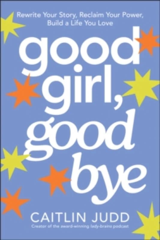 Good Girl, Goodbye : Rewrite Your Story, Reclaim Your Power, Build a Life You Love Paperback / softback
