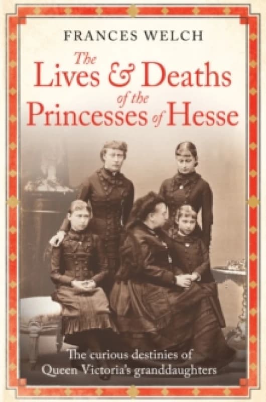 The Lives and Deaths of the Princesses of Hesse : The curious destinies of Queen Victoria's granddaughters Hardback