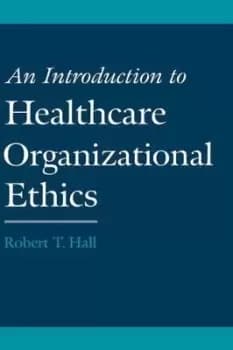 An Introduction to Healthcare Organizational Ethics by Robert T. Hall