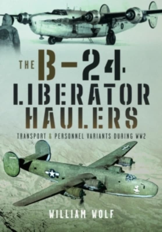 The B-24 Liberator Haulers : Transport and Personnel Variants During WW2 Hardback