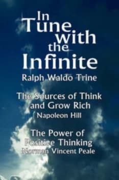 In Tune with the Infinite the Sources of Think and Grow Rich by Napoleon Hill & the Power of Positive Thinking by Norman Vincent Peale by Waldo Trine