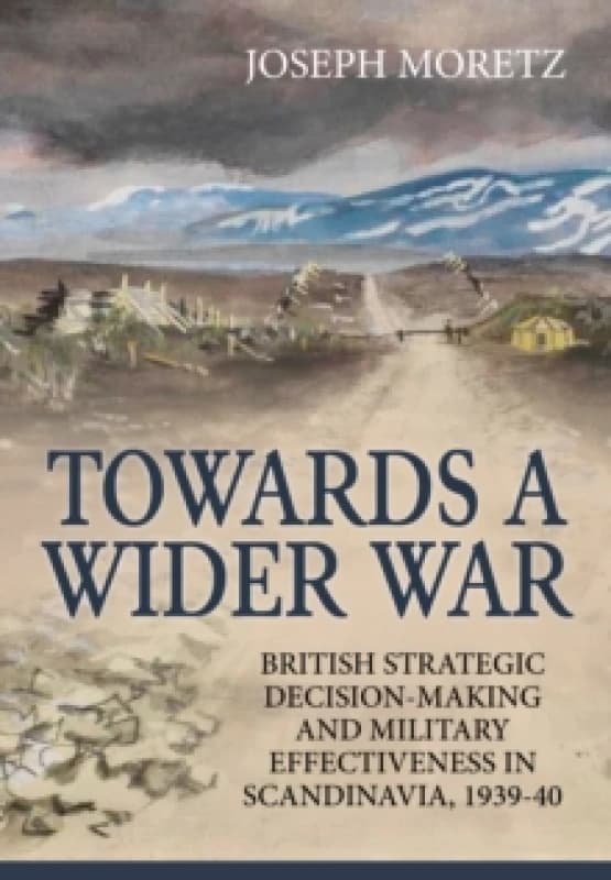 Towards A Wider War : British Strategic Decision-Making And Military Effectiveness In Scandinavia, 1939-40 Hardback