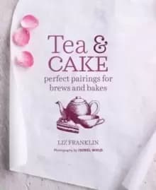 Tea and Cake : Perfect Pairings for Brews and Bakes