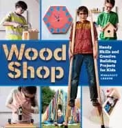 wood shop handy skills and creative building projects for kids