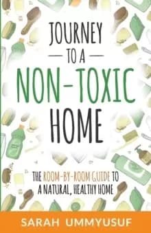Journey to a Non-Toxic Home : The Room-by-Room Guide to a Natural, Healthy Home