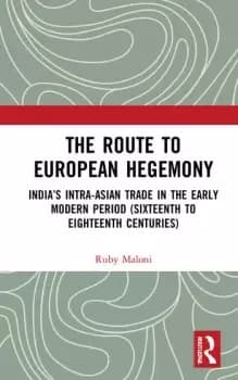 The Route to European HegemonyIndias Intra-Asian Trade in the Early Modern Period (Sixteenth to Eighteenth Centuries)