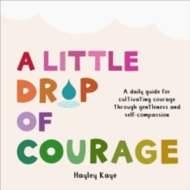 A Little Drop of Courage : A Daily Guide for Cultivating Courage Through Gentleness and Self-Compassion Hardback