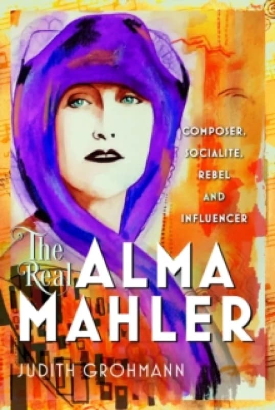 The Real Alma Mahler : Composer, Socialite, Rebel and Influencer Hardback