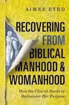 Recovering from Biblical Manhood and Womanhood : How the Church Needs to Rediscover Her Purpose