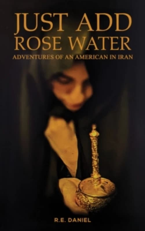Just Add Rose Water : Adventures of an American in Iran Paperback / softback