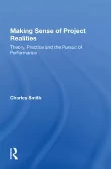 Making Sense of Project Realities : Theory, Practice and the Pursuit of Performance