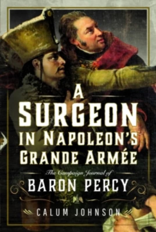 A Surgeon in Napoleons Grande Armee : The Campaign Journal of Baron Percy Hardback