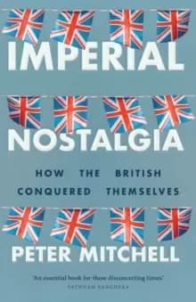 Imperial Nostalgia : How the British Conquered Themselves