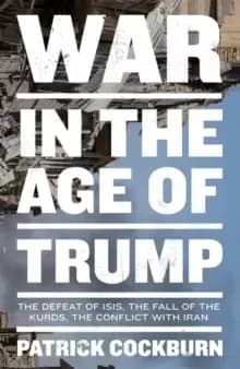 War in the Age of Trump : The Defeat of Isis, the Fall of the Kurds, the Conflict with Iran