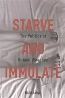 Starve and Immolate : The Politics of Human Weapons