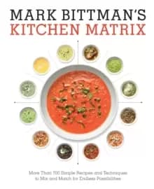 Mark Bittman's Kitchen Matrix : More Than 700 Simple Recipes and Techniques to Mix and Match for Endless Possibilities: A Cookbook
