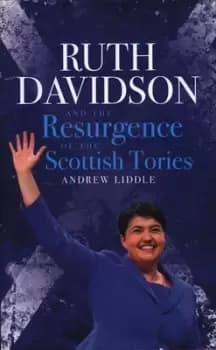 Ruth Davidson and the resurgence of the Scottish Tories by Andrew Liddle
