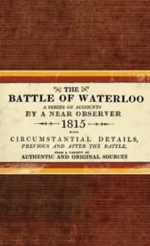The Battle of Waterloo Containing the Series of Accounts Published by Authority British and Foreign ... Hardback