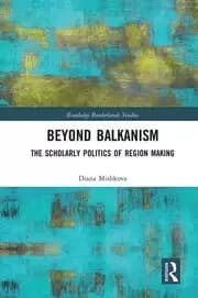 Beyond Balkanism The Scholarly Politics of Region Making