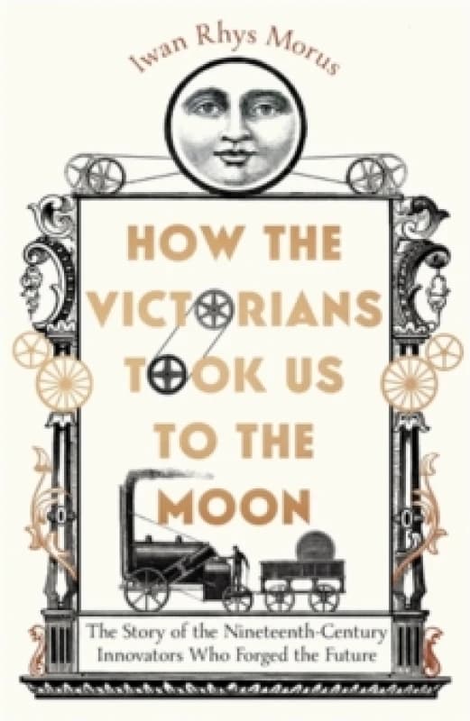 How the Victorians Took Us to the Moon : The Story of the Nineteenth-Century Innovators Who Forged the Future Hardback