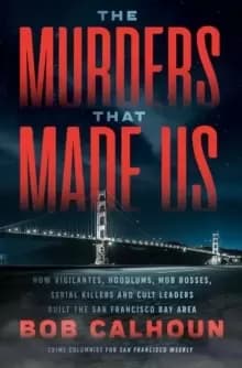 The Murders That Made Us : How Vigilantes, Hoodlums, Mob Bosses, Serial Killers, and Cult Leaders Built the San Francisco